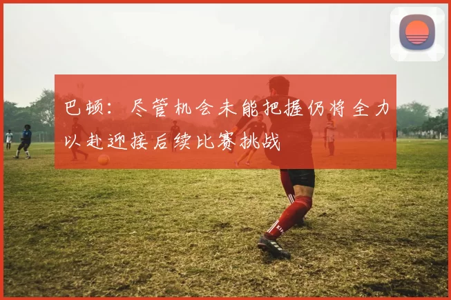 巴顿：尽管机会未能把握仍将全力以赴迎接后续比赛挑战
