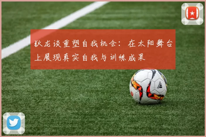 狄龙谈重塑自我机会：在太阳舞台上展现真实自我与训练成果