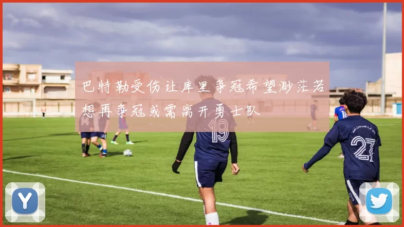 巴特勒受伤让库里争冠希望渺茫若想再争冠或需离开勇士队
