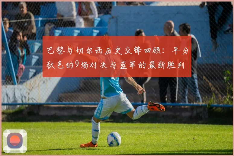 巴黎与切尔西历史交锋回顾：平分秋色的9场对决与蓝军的最新胜利