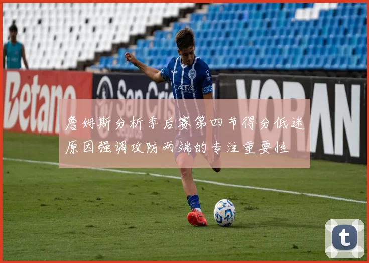 詹姆斯分析季后赛第四节得分低迷原因强调攻防两端的专注重要性
