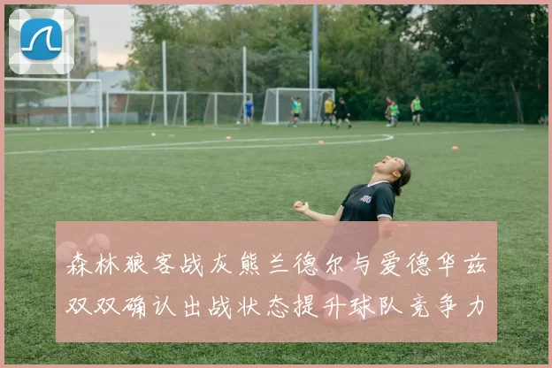 森林狼客战灰熊兰德尔与爱德华兹双双确认出战状态提升球队竞争力