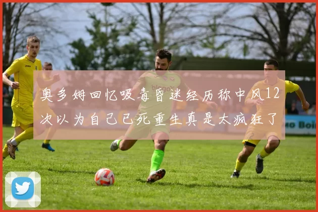 奥多姆回忆吸毒昏迷经历称中风12次以为自己已死重生真是太疯狂了