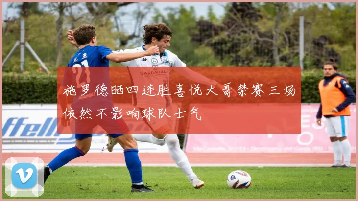 施罗德晒四连胜喜悦大哥禁赛三场依然不影响球队士气
