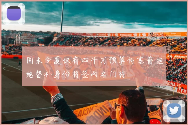 国米今夏仅有四千万预算何塞普拒绝替补身份将签两名门将