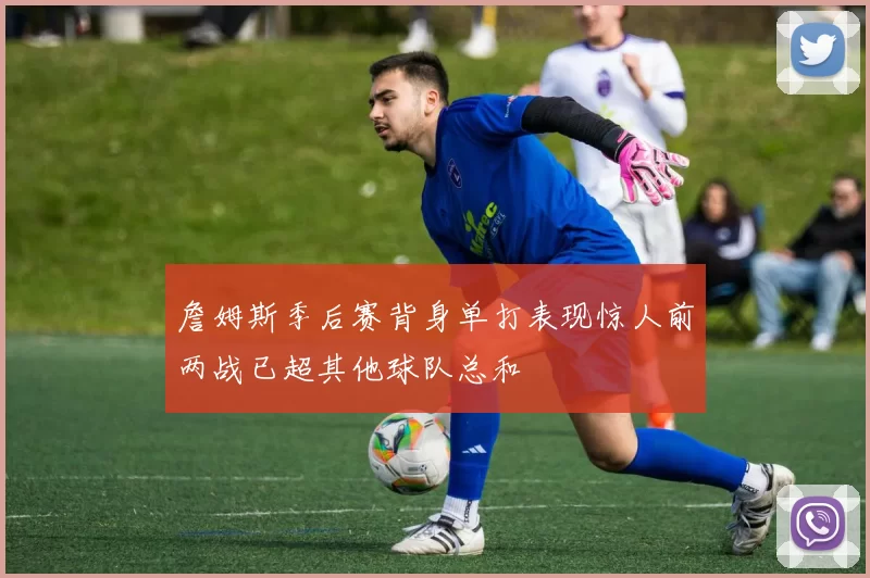 詹姆斯季后赛背身单打表现惊人前两战已超其他球队总和