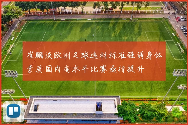 崔鹏谈欧洲足球选材标准强调身体素质国内高水平比赛亟待提升