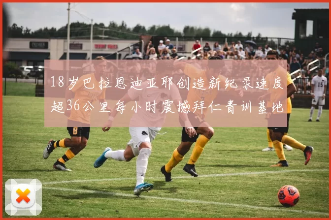 18岁巴拉恩迪亚耶创造新纪录速度超36公里每小时震撼拜仁青训基地