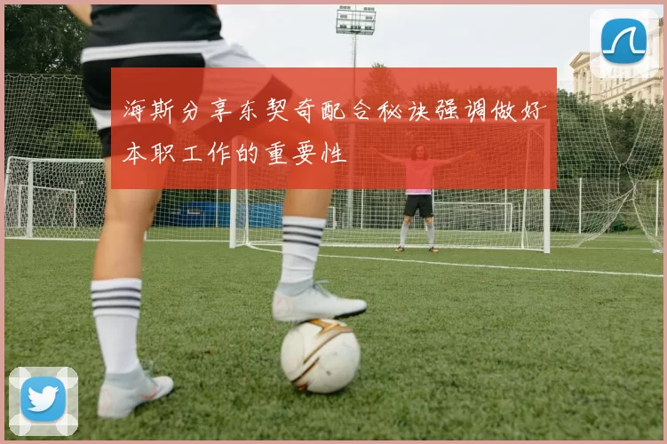 海斯分享东契奇配合秘诀强调做好本职工作的重要性