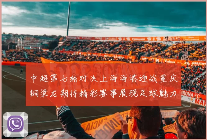 中超第七轮对决上海海港迎战重庆铜梁龙期待精彩赛事展现足球魅力