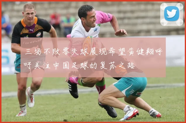三场不败零失球展现希望黄健翔呼吁关注中国足球的复苏之路