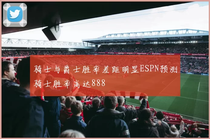 骑士与爵士胜率差距明显ESPN预测骑士胜率高达888