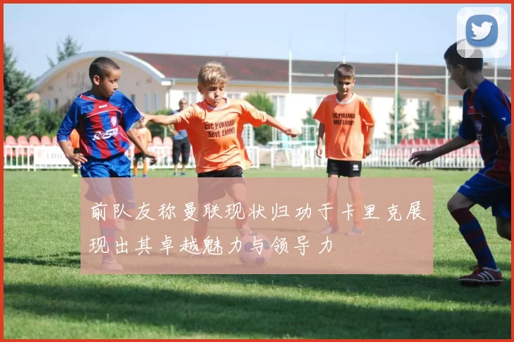 前队友称曼联现状归功于卡里克展现出其卓越魅力与领导力