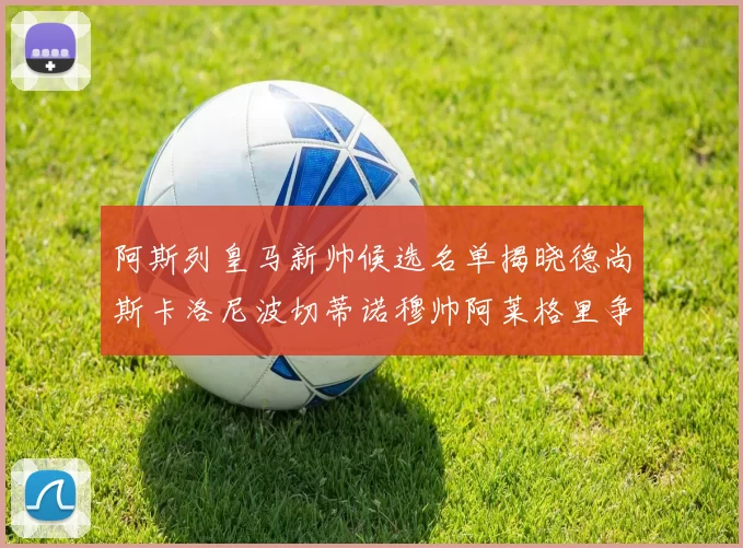 阿斯列皇马新帅候选名单揭晓德尚斯卡洛尼波切蒂诺穆帅阿莱格里争夺教鞭