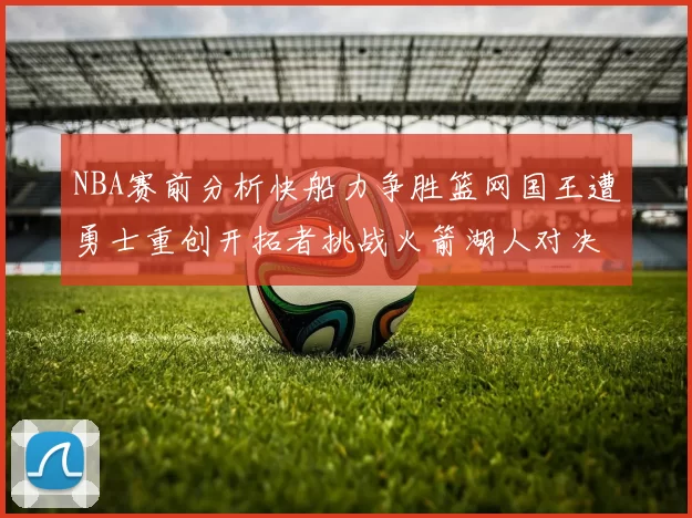 NBA赛前分析快船力争胜篮网国王遭勇士重创开拓者挑战火箭湖人对决雄鹿艰难