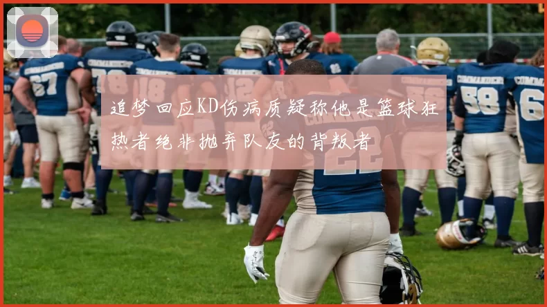 追梦回应KD伤病质疑称他是篮球狂热者绝非抛弃队友的背叛者