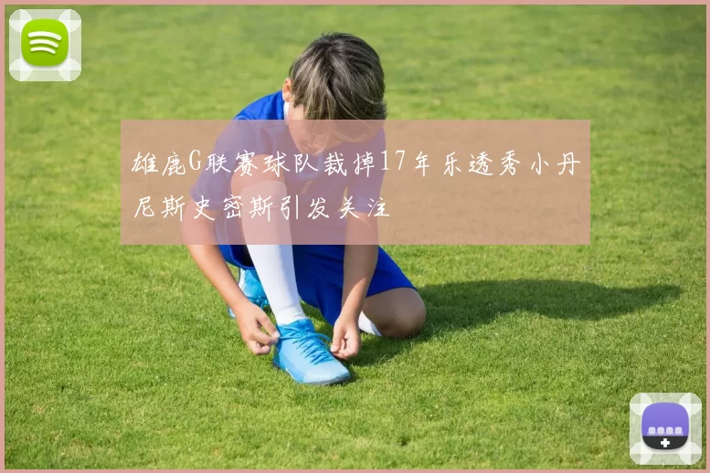雄鹿G联赛球队裁掉17年乐透秀小丹尼斯史密斯引发关注