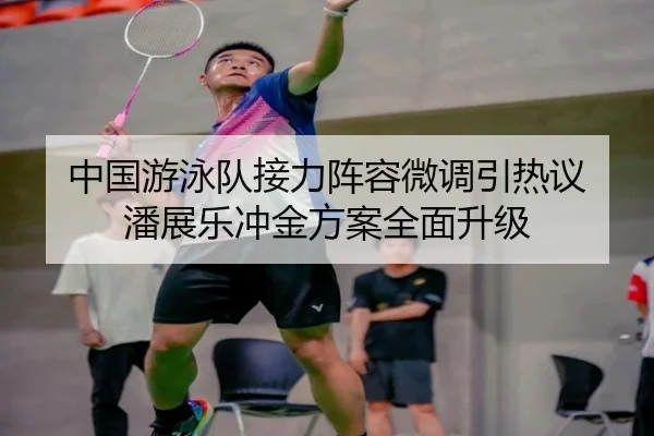 中国游泳队接力阵容微调引热议 潘展乐冲金方案全面升级 | BBSports